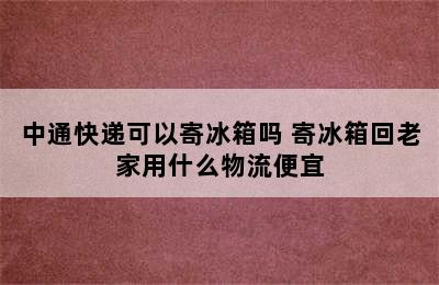 中通快递可以寄冰箱吗 寄冰箱回老家用什么物流便宜